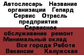 Автослесарь › Название организации ­ Гепард-Сервис › Отрасль предприятия ­ Сервисное обслуживание, ремонт › Минимальный оклад ­ 80 000 - Все города Работа » Вакансии   . Калужская обл.,Калуга г.